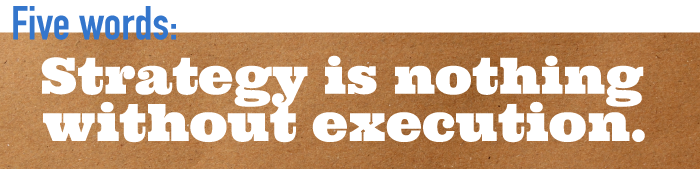 Five word summary - Strategy is nothing without execution