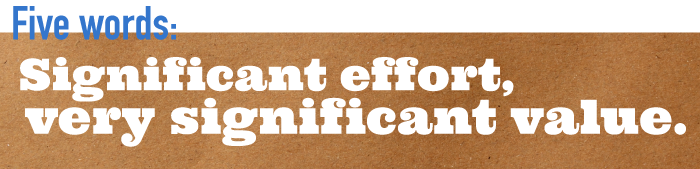 Five word summary - significant effort, very significant value